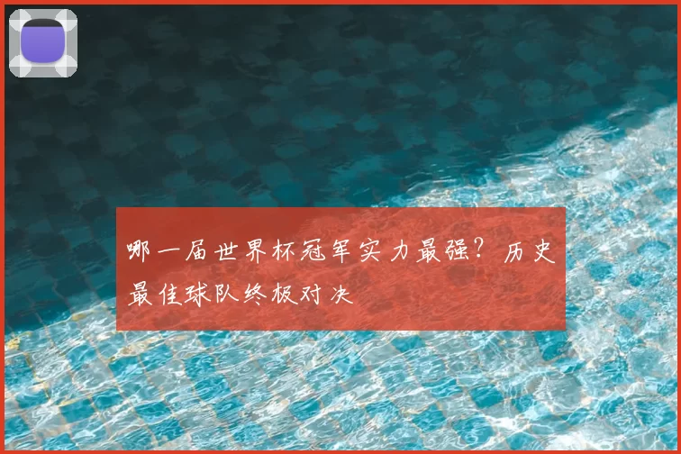 哪一届世界杯冠军实力最强？历史最佳球队终极对决