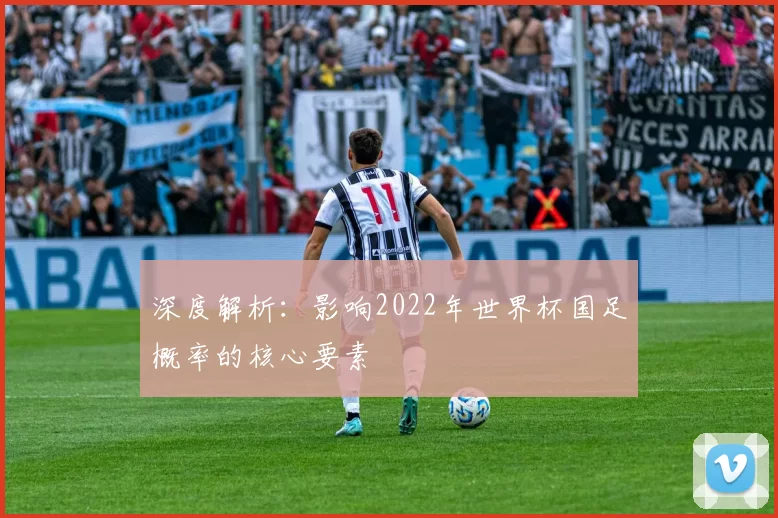 深度解析：影响2022年世界杯国足概率的核心要素