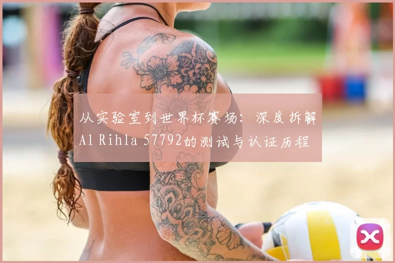 从实验室到世界杯赛场：深度拆解Al Rihla 57792的测试与认证历程