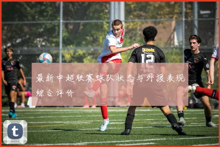 最新中超联赛球队状态与外援表现综合评价