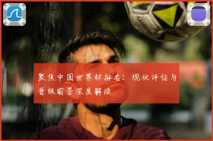 聚焦中国世界杯排名：现状评估与晋级前景深度解读