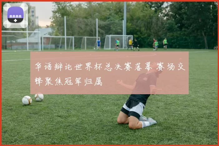 华语辩论世界杯总决赛落幕 赛场交锋聚焦冠军归属