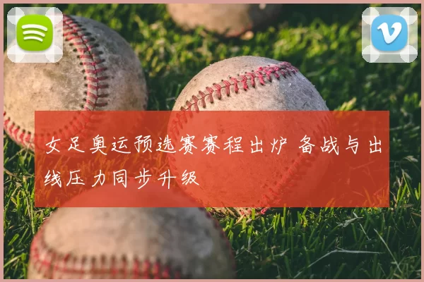 女足奥运预选赛赛程出炉 备战与出线压力同步升级