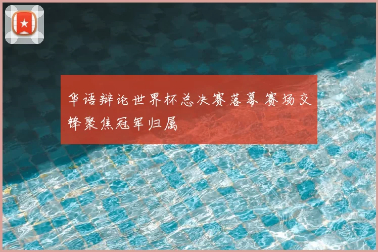华语辩论世界杯总决赛落幕 赛场交锋聚焦冠军归属