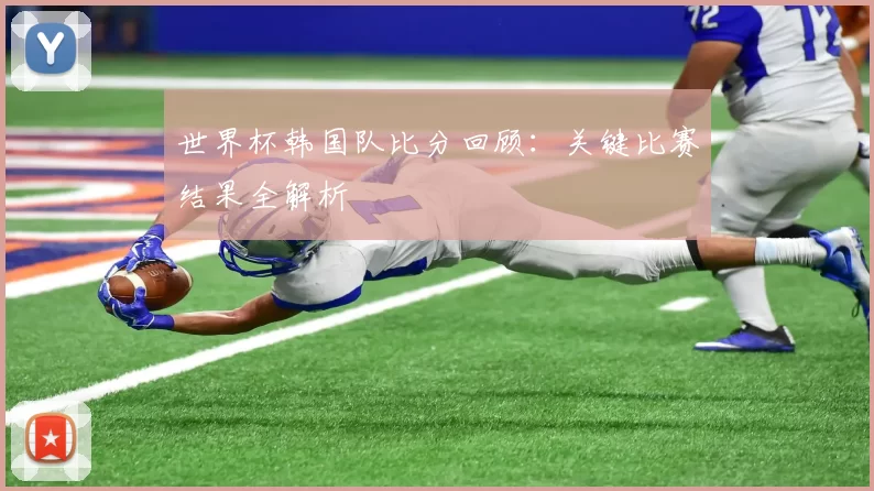 世界杯韩国队比分回顾：关键比赛结果全解析