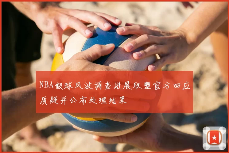 NBA假球风波调查进展联盟官方回应质疑并公布处理结果