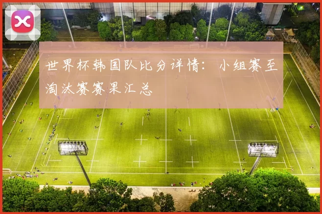 世界杯韩国队比分详情：小组赛至淘汰赛赛果汇总