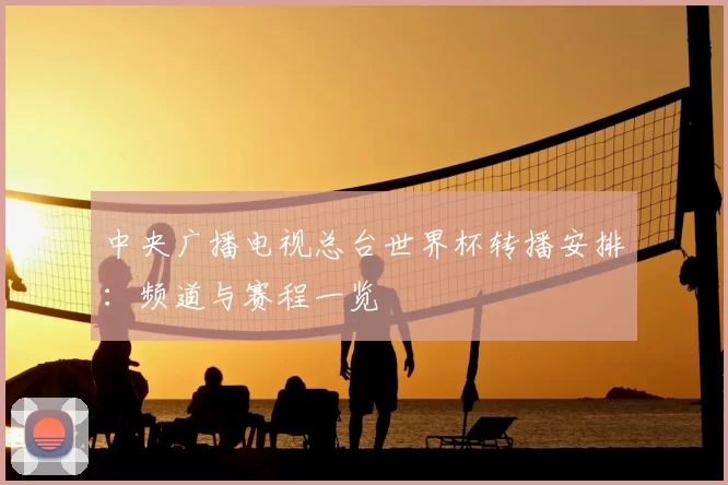 中央广播电视总台世界杯转播安排：频道与赛程一览