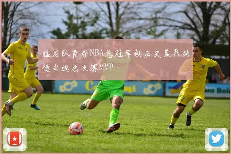 猛龙队首夺NBA总冠军创历史莱昂纳德当选总决赛MVP