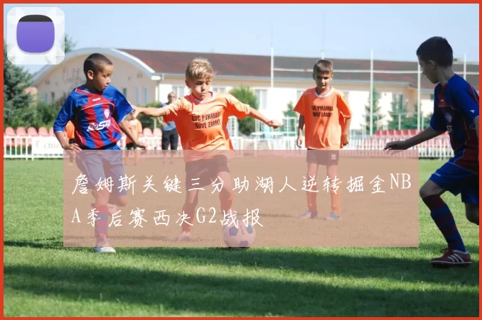 詹姆斯关键三分助湖人逆转掘金NBA季后赛西决G2战报
