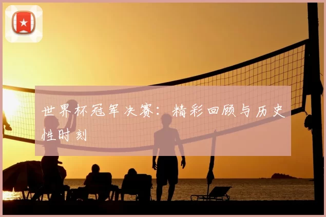 世界杯冠军决赛：精彩回顾与历史性时刻