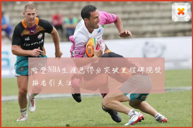 哈登NBA生涯总得分突破里程碑现役排名引关注