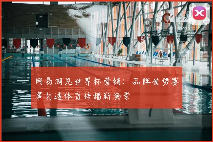 网易洞见世界杯营销：品牌借势赛事打造体育传播新场景