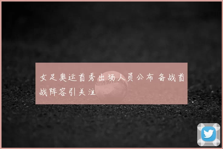 女足奥运首秀出场人员公布 备战首战阵容引关注