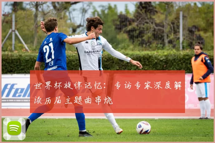 世界杯旋律记忆：专访专家深度解读历届主题曲串烧
