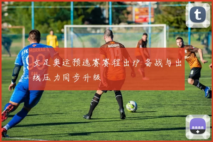 女足奥运预选赛赛程出炉 备战与出线压力同步升级