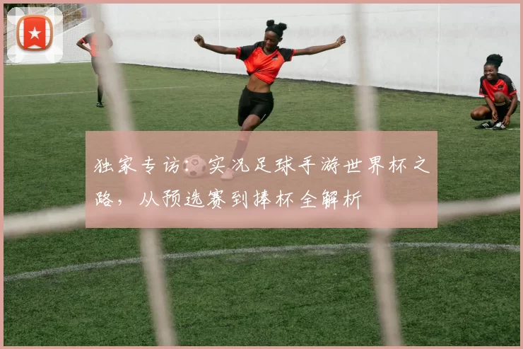 独家专访：实况足球手游世界杯之路，从预选赛到捧杯全解析