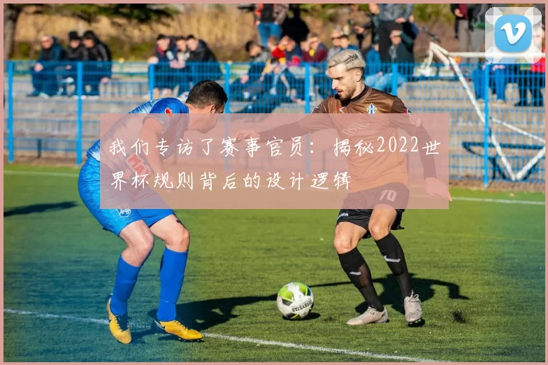 我们专访了赛事官员：揭秘2022世界杯规则背后的设计逻辑