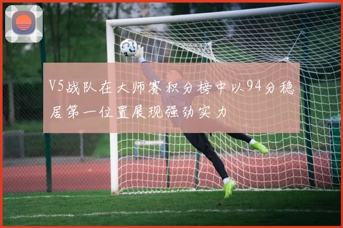 V5战队在大师赛积分榜中以94分稳居第一位置展现强劲实力