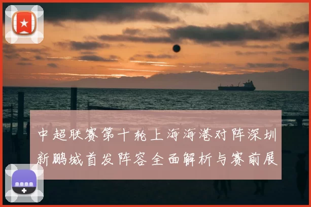 中超联赛第十轮上海海港对阵深圳新鹏城首发阵容全面解析与赛前展望