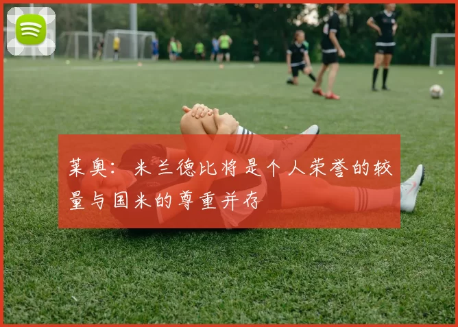 莱奥：米兰德比将是个人荣誉的较量与国米的尊重并存