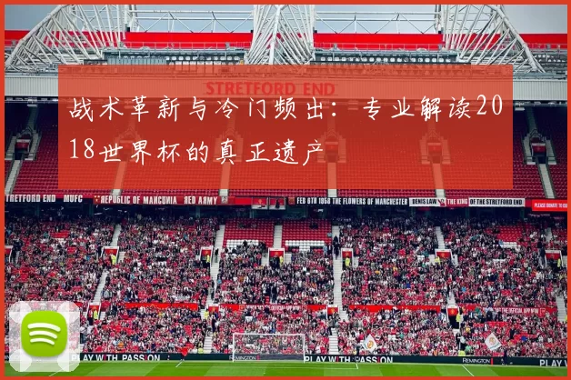 战术革新与冷门频出：专业解读2018世界杯的真正遗产