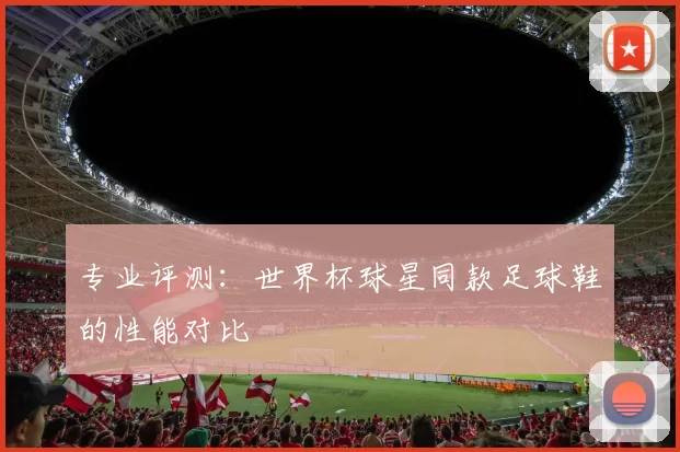 专业评测：世界杯球星同款足球鞋的性能对比