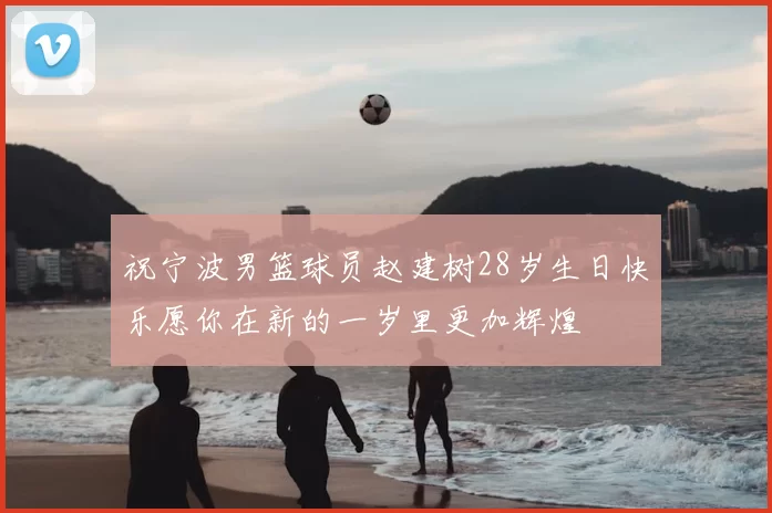 祝宁波男篮球员赵建树28岁生日快乐愿你在新的一岁里更加辉煌