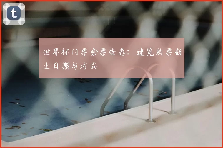 世界杯门票余票告急：速览购票截止日期与方式