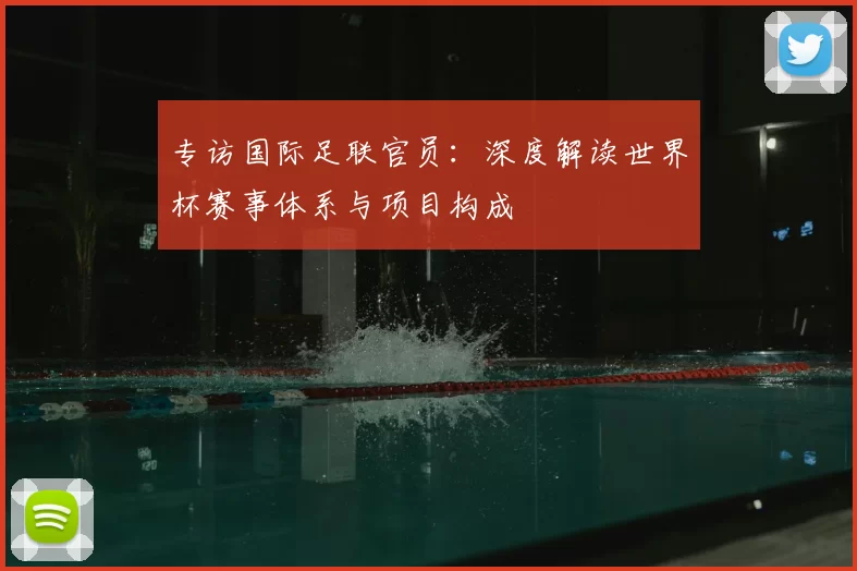 专访国际足联官员：深度解读世界杯赛事体系与项目构成