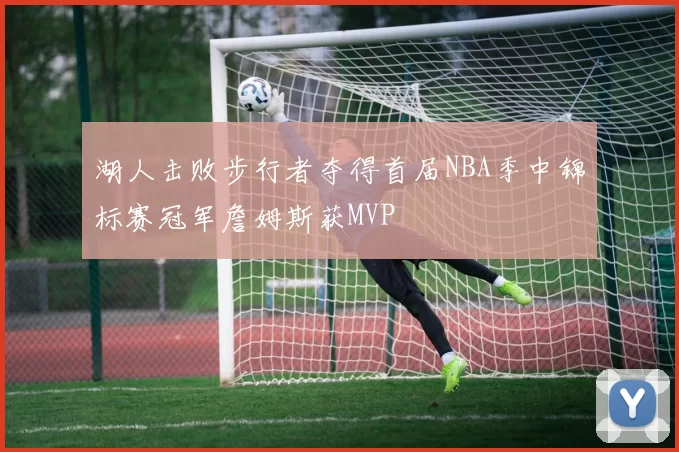 湖人击败步行者夺得首届NBA季中锦标赛冠军詹姆斯获MVP