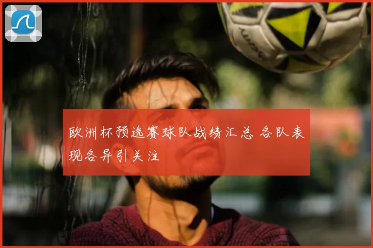 欧洲杯预选赛球队战绩汇总 各队表现各异引关注