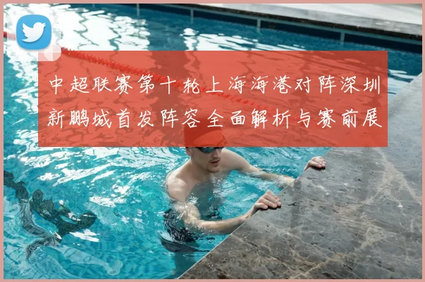 中超联赛第十轮上海海港对阵深圳新鹏城首发阵容全面解析与赛前展望