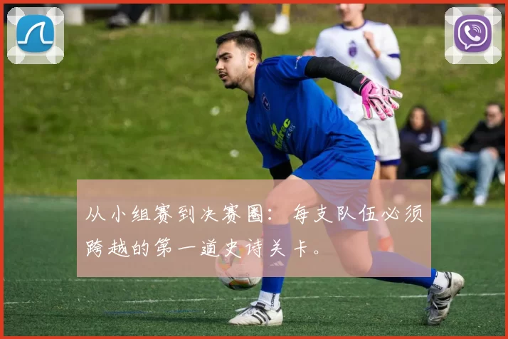 从小组赛到决赛圈：每支队伍必须跨越的第一道史诗关卡。
