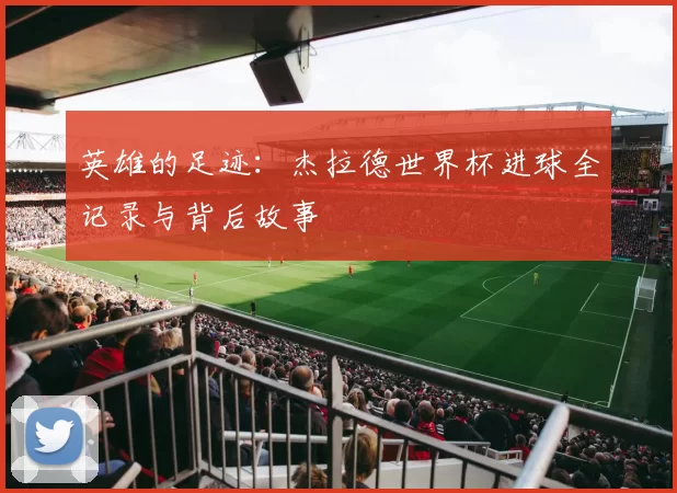 英雄的足迹：杰拉德世界杯进球全记录与背后故事