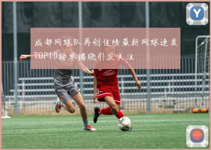 成都网球队再创佳绩最新网球速度TOP10榜单揭晓引发关注