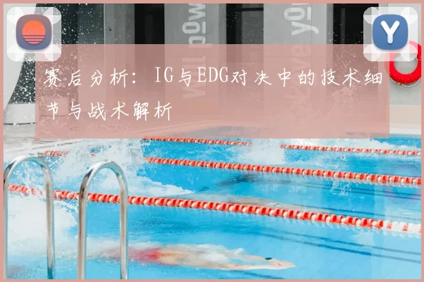 赛后分析：IG与EDG对决中的技术细节与战术解析