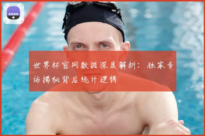 世界杯官网数据深度解析：独家专访揭秘背后统计逻辑