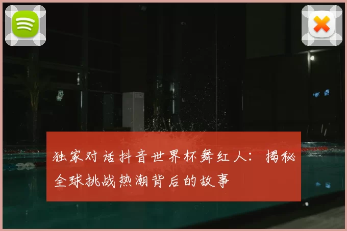 独家对话抖音世界杯舞红人：揭秘全球挑战热潮背后的故事