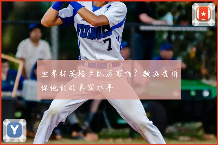 世界杯英格兰队厉害吗？数据告诉你他们的真实水平