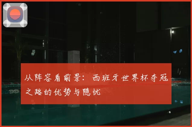 从阵容看前景：西班牙世界杯夺冠之路的优势与隐忧