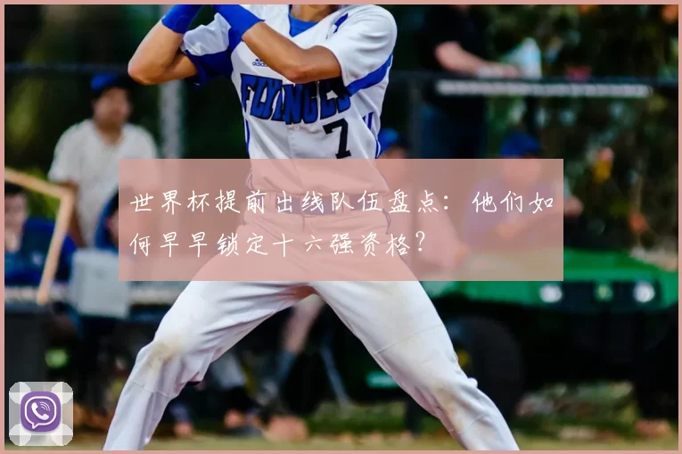 世界杯提前出线队伍盘点：他们如何早早锁定十六强资格？