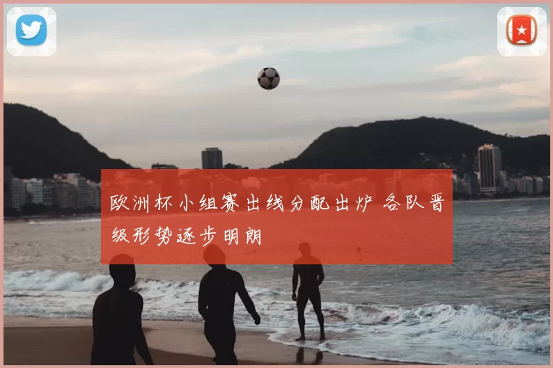 欧洲杯小组赛出线分配出炉 各队晋级形势逐步明朗