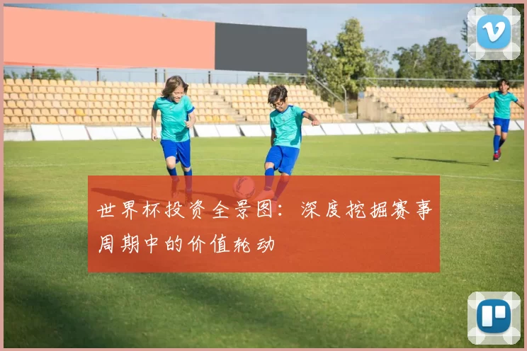 世界杯投资全景图：深度挖掘赛事周期中的价值轮动