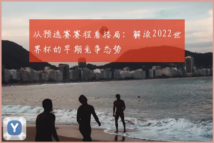 从预选赛赛程看格局：解读2022世界杯的早期竞争态势