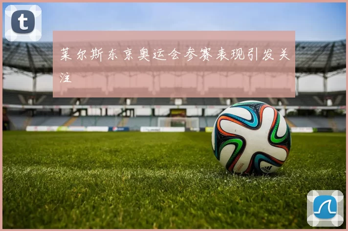 莱尔斯东京奥运会参赛表现引发关注