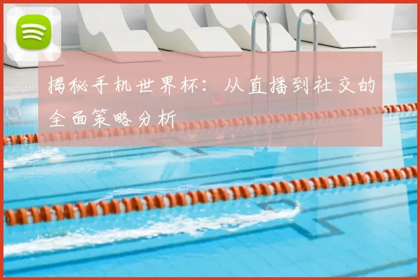 揭秘手机世界杯:从直播到社交的全面策略分析