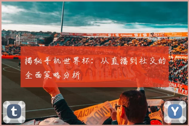 揭秘手机世界杯：从直播到社交的全面策略分析