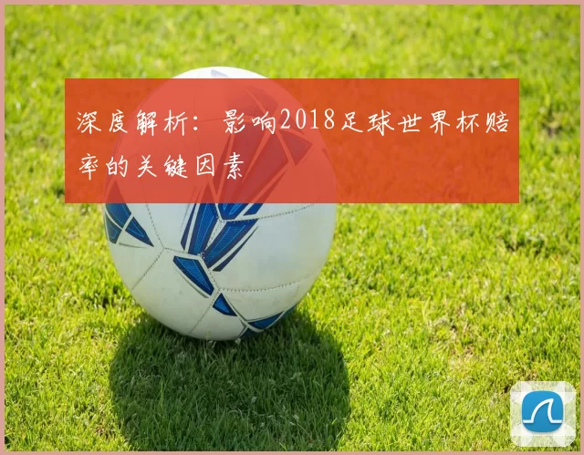 深度解析：影响2018足球世界杯赔率的关键因素