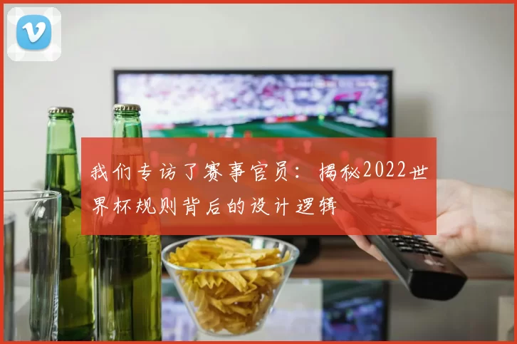 我们专访了赛事官员：揭秘2022世界杯规则背后的设计逻辑